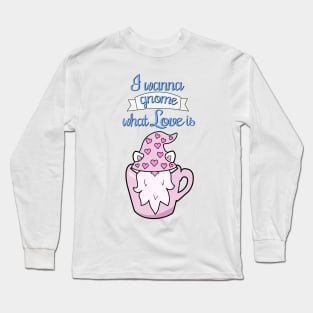 I wanna gnome what love is Long Sleeve T-Shirt